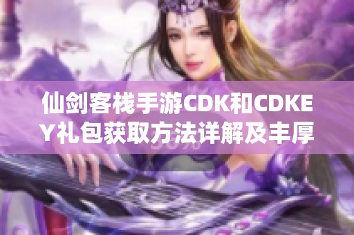 仙剑客栈手游CDK和CDKEY礼包获取方法详解及丰厚福利介绍