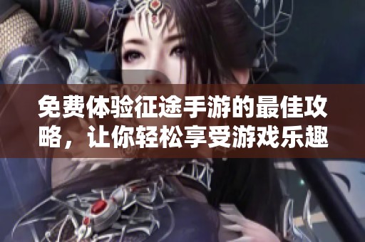 免费体验征途手游的最佳攻略，让你轻松享受游戏乐趣，无需花费一分钱