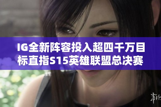 IG全新阵容投入超四千万目标直指S15英雄联盟总决赛荣耀之巅