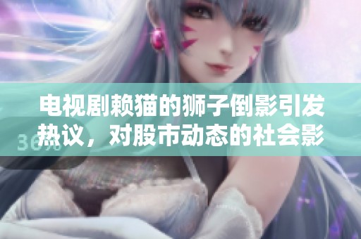 电视剧赖猫的狮子倒影引发热议，对股市动态的社会影响值得关注