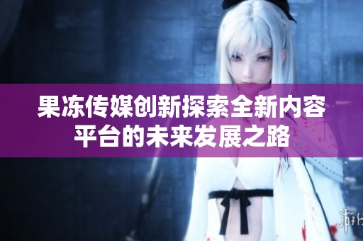 果冻传媒创新探索全新内容平台的未来发展之路