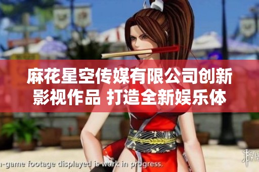 麻花星空传媒有限公司创新影视作品 打造全新娱乐体验
