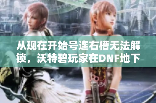 从现在开始号连右槽无法解锁，沃特碧玩家在DNF地下城中面临新挑战