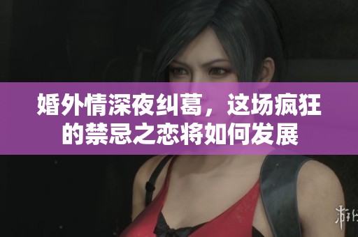 婚外情深夜纠葛，这场疯狂的禁忌之恋将如何发展