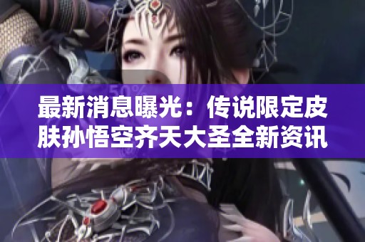 最新消息曝光：传说限定皮肤孙悟空齐天大圣全新资讯揭秘，精彩内容一览！