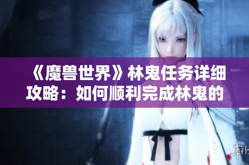 《魔兽世界》林鬼任务详细攻略：如何顺利完成林鬼的游戏挑战与任务步骤分享