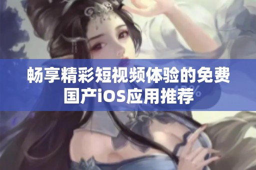 畅享精彩短视频体验的免费国产iOS应用推荐