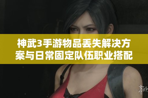 神武3手游物品丢失解决方案与日常固定队伍职业搭配技巧揭秘