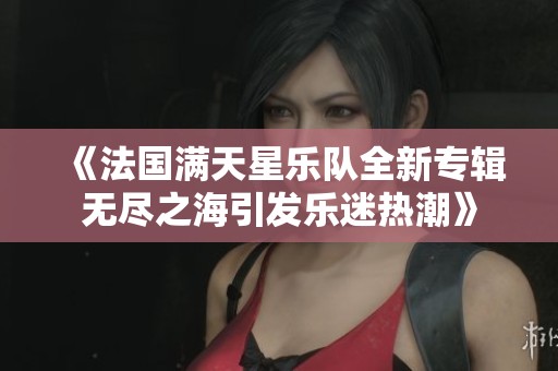 《法国满天星乐队全新专辑无尽之海引发乐迷热潮》