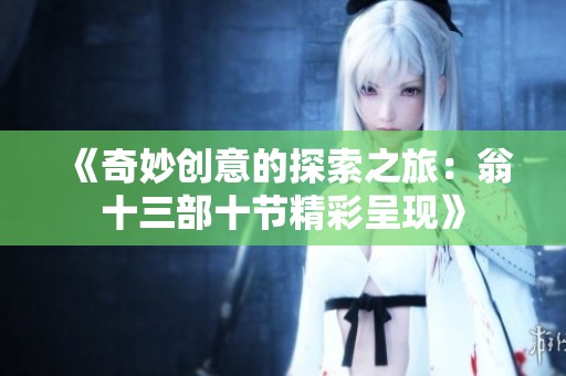 《奇妙创意的探索之旅：翁十三部十节精彩呈现》