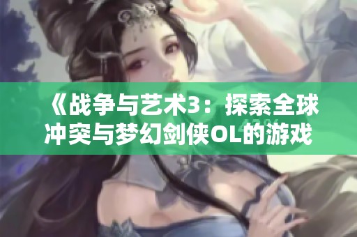 《战争与艺术3：探索全球冲突与梦幻剑侠OL的游戏世界交汇点》