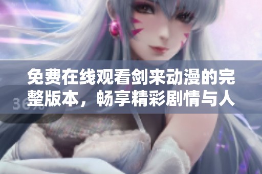 免费在线观看剑来动漫的完整版本，畅享精彩剧情与人物魅力