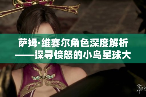 萨姆·维赛尔角色深度解析——探寻愤怒的小鸟星球大战之勇者归来的精彩之旅