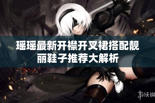 瑶瑶最新开襟开叉裙搭配靓丽鞋子推荐大解析