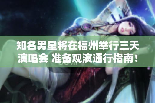知名男星将在福州举行三天演唱会 准备观演通行指南！