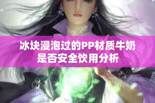 冰块浸泡过的PP材质牛奶是否安全饮用分析
