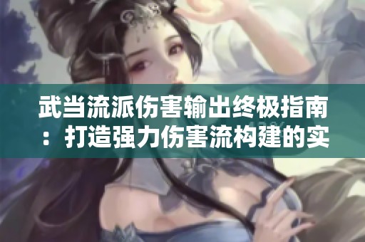 武当流派伤害输出终极指南：打造强力伤害流构建的实用建议与技巧