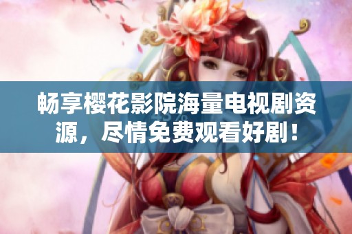 畅享樱花影院海量电视剧资源，尽情免费观看好剧！