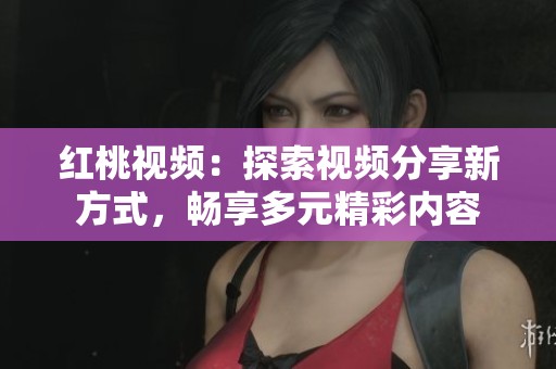 红桃视频：探索视频分享新方式，畅享多元精彩内容