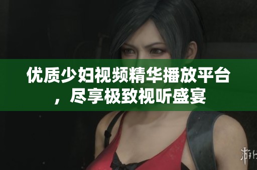 优质少妇视频精华播放平台，尽享极致视听盛宴