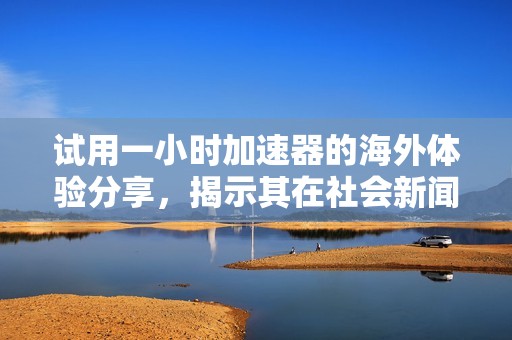 试用一小时加速器的海外体验分享，揭示其在社会新闻中的重要性