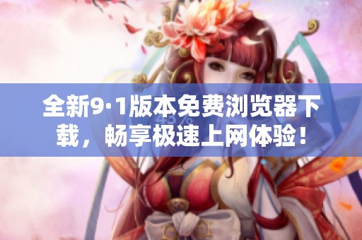 全新9·1版本免费浏览器下载，畅享极速上网体验！