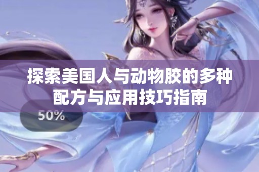 探索美国人与动物胶的多种配方与应用技巧指南
