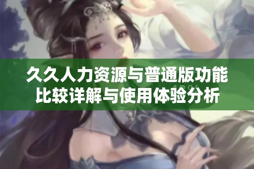 久久人力资源与普通版功能比较详解与使用体验分析