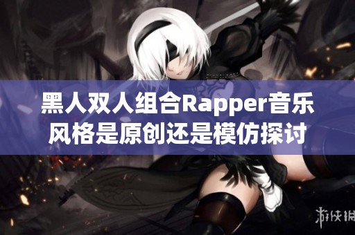 黑人双人组合Rapper音乐风格是原创还是模仿探讨