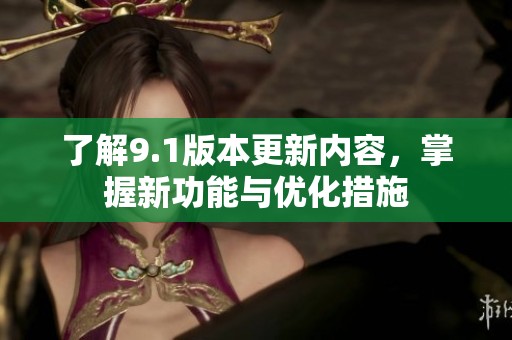 了解9.1版本更新内容，掌握新功能与优化措施