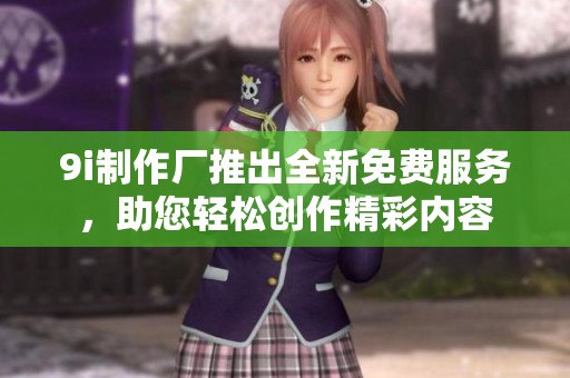 9i制作厂推出全新免费服务，助您轻松创作精彩内容