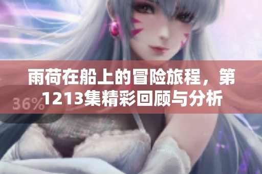 雨荷在船上的冒险旅程，第1213集精彩回顾与分析