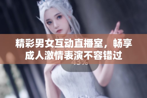精彩男女互动直播室，畅享成人激情表演不容错过