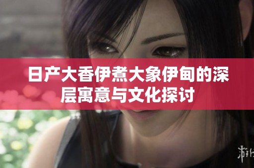 日产大香伊煮大象伊甸的深层寓意与文化探讨