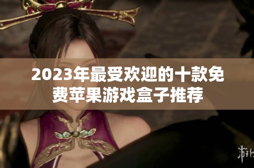 2023年最受欢迎的十款免费苹果游戏盒子推荐