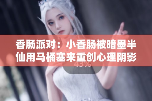 香肠派对：小香肠被暗墨半仙用马桶塞来重创心理阴影的奇幻冒险