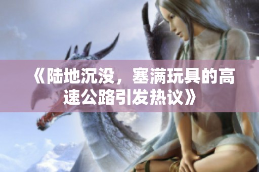 《陆地沉没，塞满玩具的高速公路引发热议》