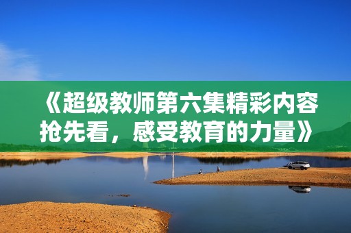 《超级教师第六集精彩内容抢先看，感受教育的力量》