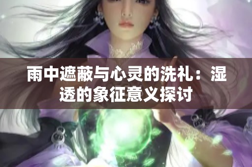 雨中遮蔽与心灵的洗礼：湿透的象征意义探讨