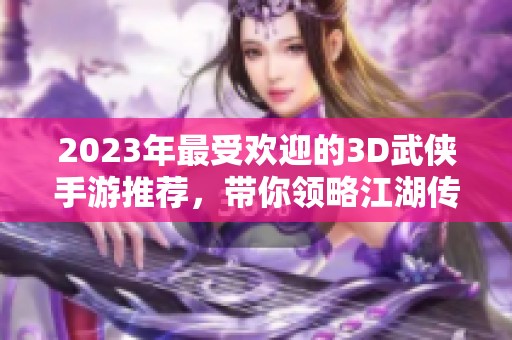 2023年最受欢迎的3D武侠手游推荐，带你领略江湖传奇与精彩冒险