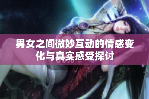 男女之间微妙互动的情感变化与真实感受探讨