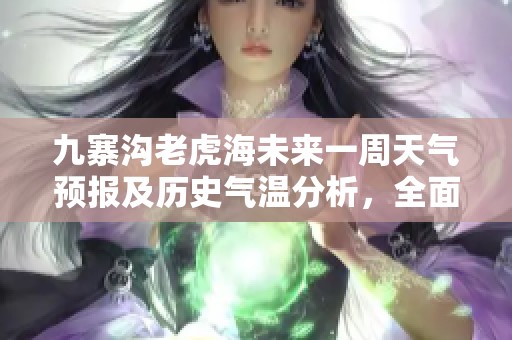 九寨沟老虎海未来一周天气预报及历史气温分析，全面解析旅游指数与最佳出行时间