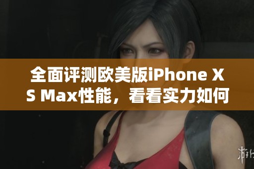 全面评测欧美版iPhone XS Max性能，看看实力如何