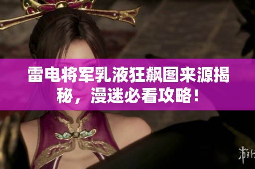 雷电将军乳液狂飙图来源揭秘，漫迷必看攻略！