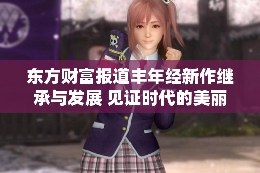 东方财富报道丰年经新作继承与发展 见证时代的美丽传承与创新