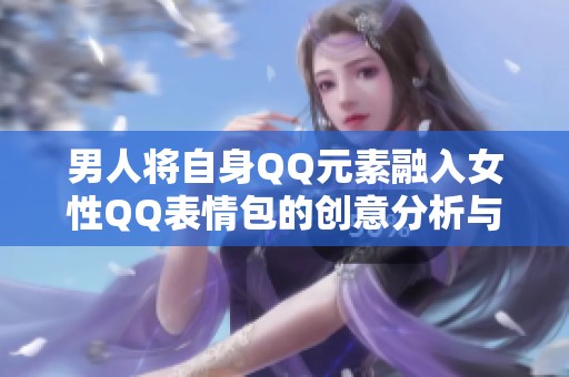 男人将自身QQ元素融入女性QQ表情包的创意分析与探讨