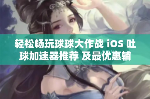 轻松畅玩球球大作战 iOS 吐球加速器推荐 及最优惠辅助卡盟排行榜分享