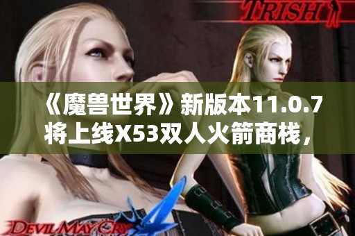 《魔兽世界》新版本11.0.7将上线X53双人火箭商栈，玩家期待激增！
