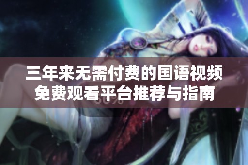 三年来无需付费的国语视频免费观看平台推荐与指南