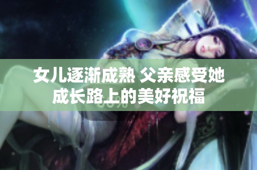 女儿逐渐成熟 父亲感受她成长路上的美好祝福